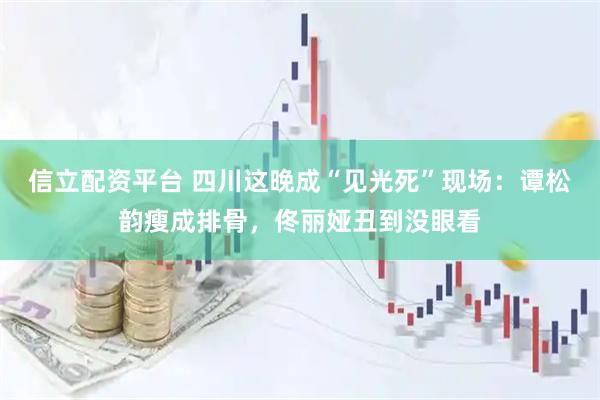 信立配资平台 四川这晚成“见光死”现场：谭松韵瘦成排骨，佟丽娅丑到没眼看