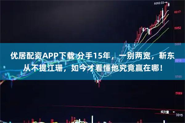 优居配资APP下载 分手15年，一别两宽，靳东从不提江珊，如今才看懂他究竟赢在哪！
