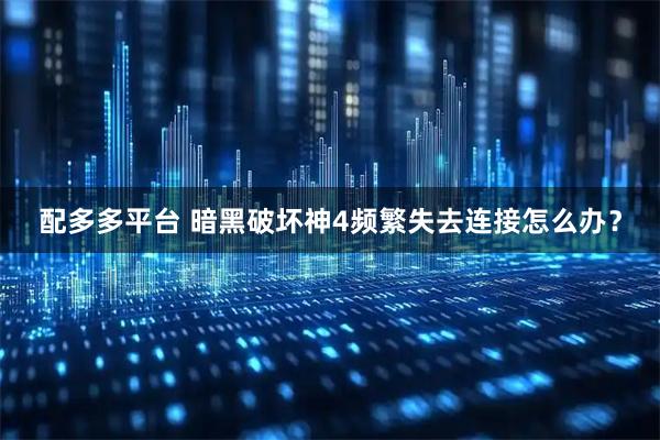 配多多平台 暗黑破坏神4频繁失去连接怎么办？