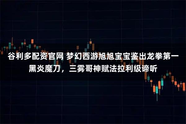 谷利多配资官网 梦幻西游旭旭宝宝鉴出龙拳第一黑炎魔刀，三雾哥神赋法拉利级谛听