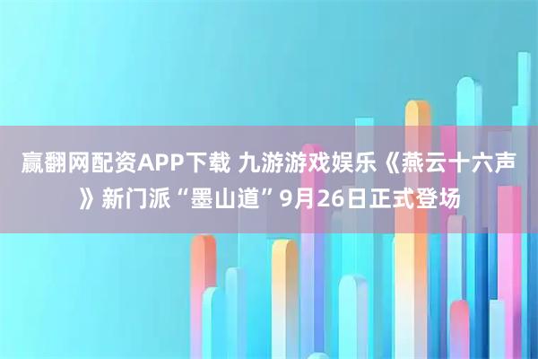赢翻网配资APP下载 九游游戏娱乐《燕云十六声》新门派“墨山道”9月26日正式登场