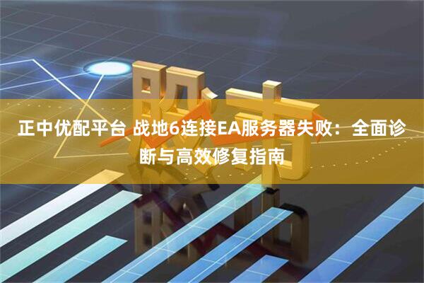 正中优配平台 战地6连接EA服务器失败：全面诊断与高效修复指南