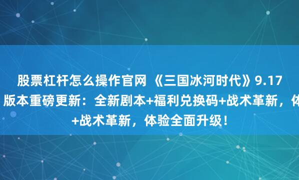 股票杠杆怎么操作官网 《三国冰河时代》9.17「赤壁凛冬」版本重磅更新：全新剧本+福利兑换码+战术革新，体验全面升级！