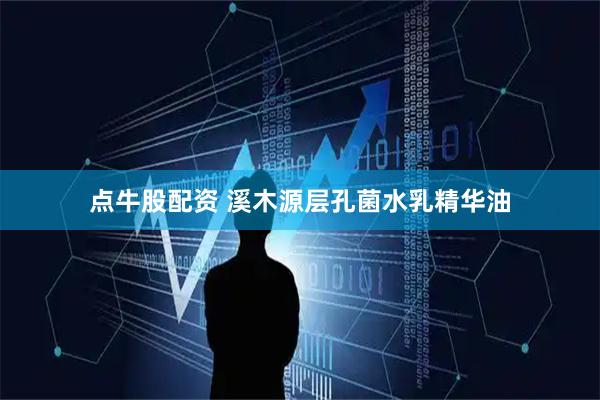 点牛股配资 溪木源层孔菌水乳精华油
