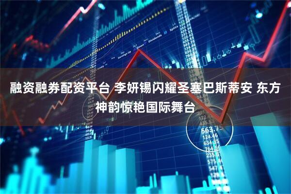 融资融券配资平台 李妍锡闪耀圣塞巴斯蒂安 东方神韵惊艳国际舞台