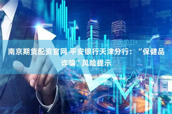 南京期货配资官网 平安银行天津分行：“保健品诈骗”风险提示