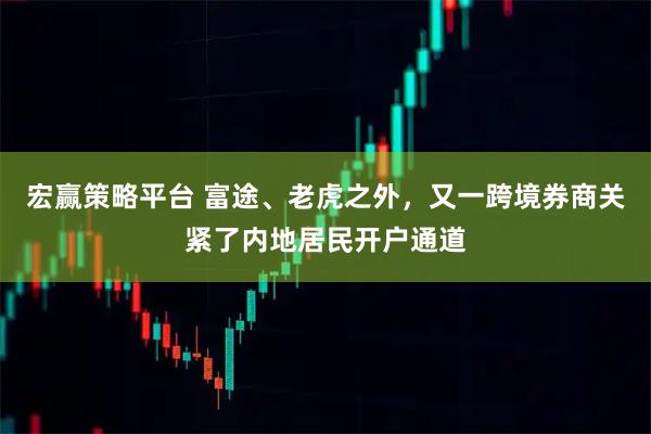 宏赢策略平台 富途、老虎之外，又一跨境券商关紧了内地居民开户通道