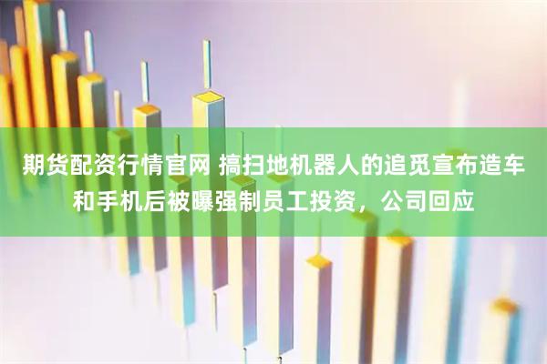 期货配资行情官网 搞扫地机器人的追觅宣布造车和手机后被曝强制员工投资，公司回应