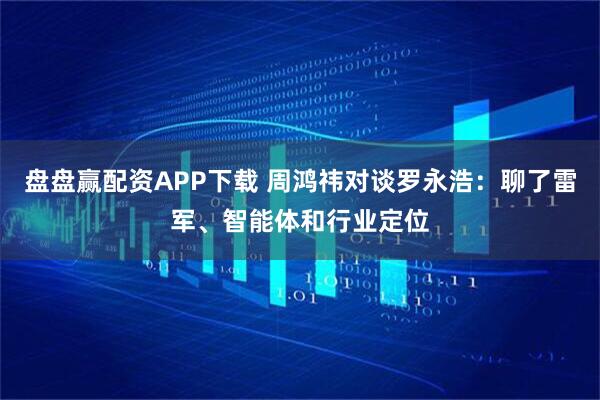 盘盘赢配资APP下载 周鸿祎对谈罗永浩：聊了雷军、智能体和行业定位