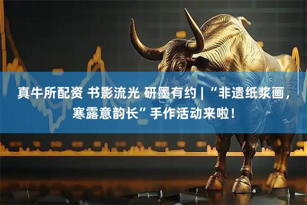真牛所配资 书影流光 研墨有约 | “非遗纸浆画，寒露意韵长”手作活动来啦！