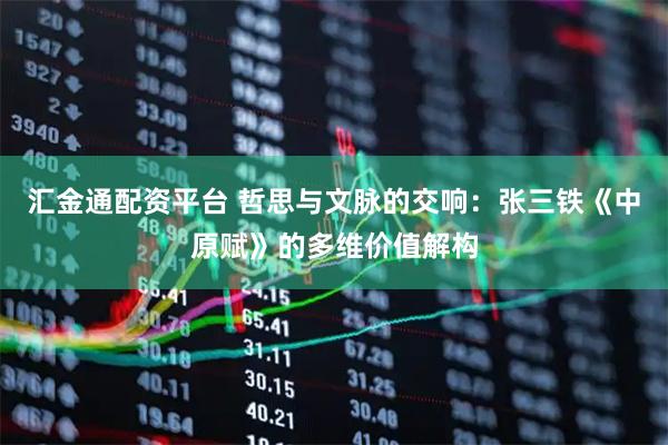 汇金通配资平台 哲思与文脉的交响：张三铁《中原赋》的多维价值解构