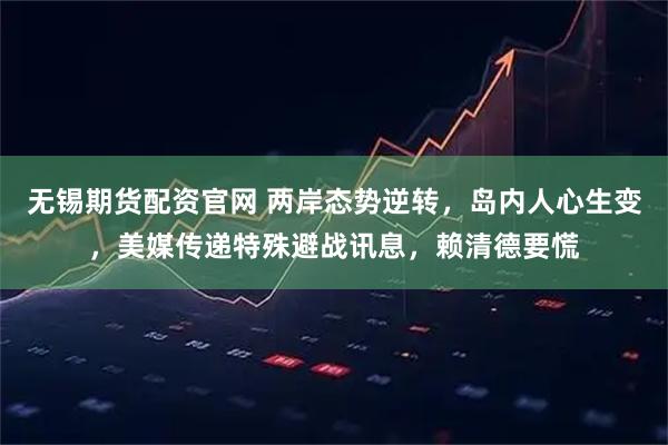 无锡期货配资官网 两岸态势逆转，岛内人心生变，美媒传递特殊避战讯息，赖清德要慌