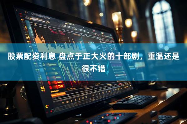 股票配资利息 盘点于正大火的十部剧，重温还是很不错
