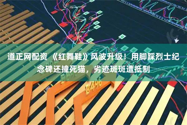 道正网配资 《红舞鞋》风波升级！用脚踩烈士纪念碑还撞死猫，劣迹斑斑遭抵制