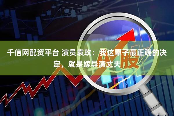 千信网配资平台 演员袁玫：我这辈子最正确的决定，就是嫁导演丈夫