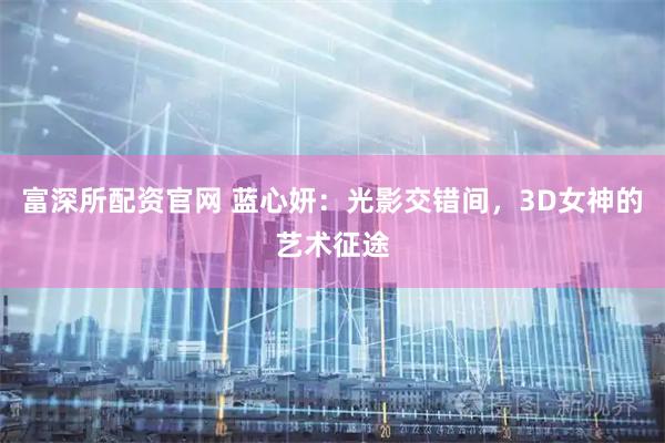 富深所配资官网 蓝心妍：光影交错间，3D女神的艺术征途