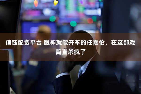 信钰配资平台 眼神就能开车的任嘉伦，在这部戏简直杀疯了