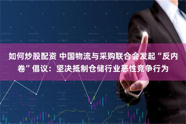 如何炒股配资 中国物流与采购联合会发起“反内卷”倡议：坚决抵制仓储行业恶性竞争行为