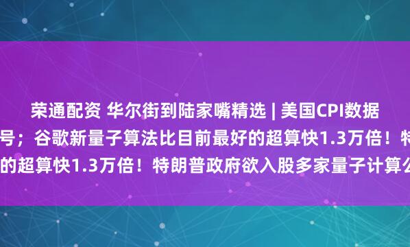 荣通配资 华尔街到陆家嘴精选 | 美国CPI数据发布在即 美元显现看涨信号；谷歌新量子算法比目前最好的超算快1.3万倍！特朗普政府欲入股多家量子计算公司？