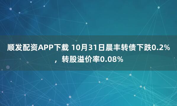顺发配资APP下载 10月31日晨丰转债下跌0.2%，转股溢价率0.08%