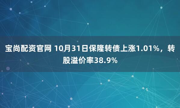 宝尚配资官网 10月31日保隆转债上涨1.01%，转股溢价率38.9%