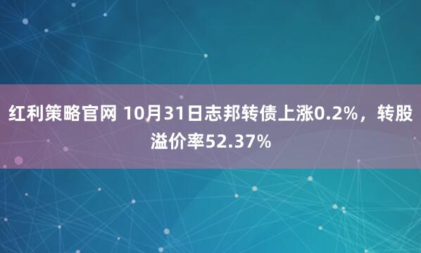 红利策略官网 10月31日志邦转债上涨0.2%，转股溢价率52.37%