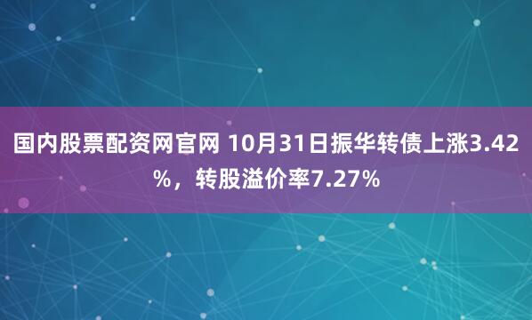 国内股票配资网官网 10月31日振华转债上涨3.42%，转股溢价率7.27%