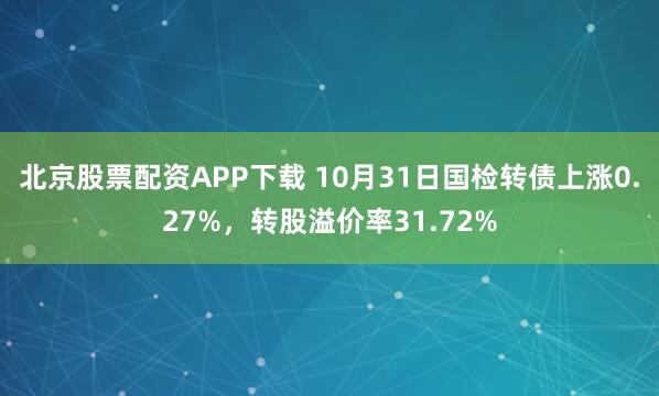 北京股票配资APP下载 10月31日国检转债上涨0.27%，转股溢价率31.72%