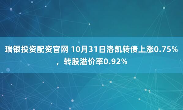 瑞银投资配资官网 10月31日洛凯转债上涨0.75%，转股溢价率0.92%