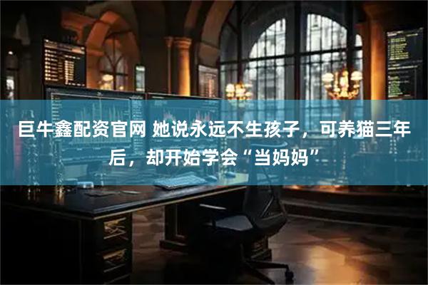 巨牛鑫配资官网 她说永远不生孩子，可养猫三年后，却开始学会“当妈妈”