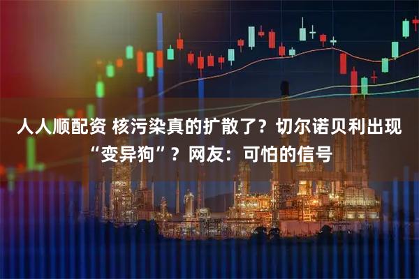 人人顺配资 核污染真的扩散了？切尔诺贝利出现“变异狗”？网友：可怕的信号