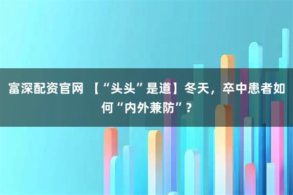 富深配资官网 【“头头”是道】冬天，卒中患者如何“内外兼防”？