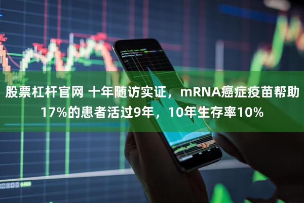 股票杠杆官网 十年随访实证，mRNA癌症疫苗帮助17%的患者活过9年，10年生存率10%