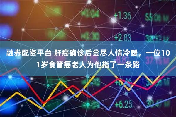 融券配资平台 肝癌确诊后尝尽人情冷暖，一位101岁食管癌老人为他指了一条路