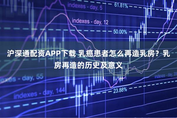 沪深通配资APP下载 乳癌患者怎么再造乳房？乳房再造的历史及意义