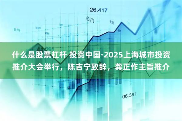 什么是股票杠杆 投资中国·2025上海城市投资推介大会举行，陈吉宁致辞，龚正作主旨推介