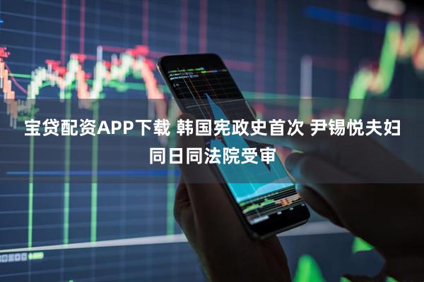 宝贷配资APP下载 韩国宪政史首次 尹锡悦夫妇同日同法院受审
