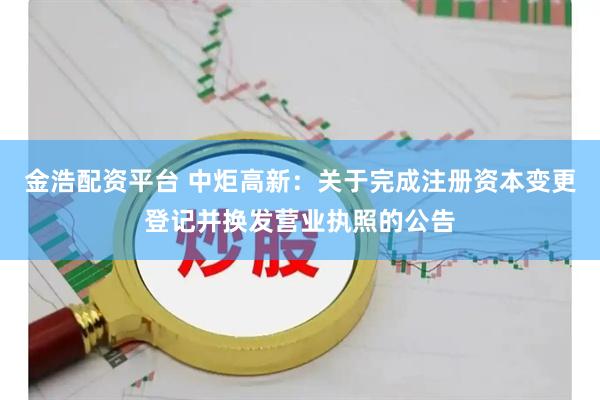 金浩配资平台 中炬高新：关于完成注册资本变更登记并换发营业执照的公告