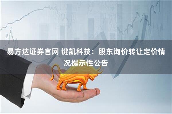 易方达证券官网 键凯科技：股东询价转让定价情况提示性公告