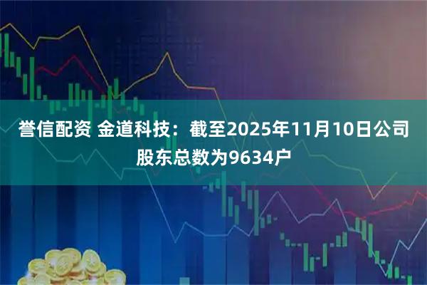 誉信配资 金道科技：截至2025年11月10日公司股东总数为9634户