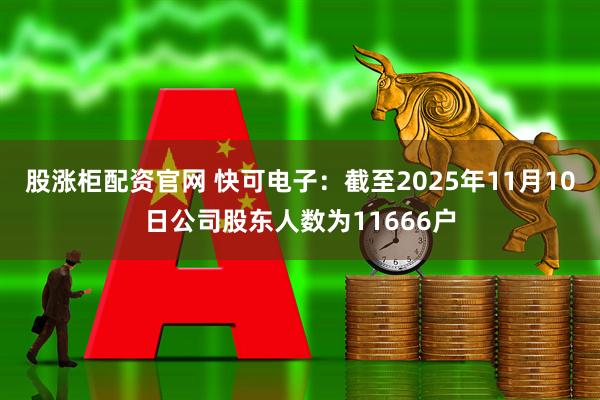 股涨柜配资官网 快可电子：截至2025年11月10日公司股东人数为11666户