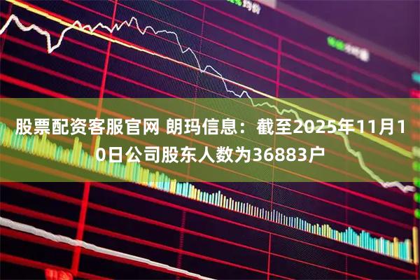 股票配资客服官网 朗玛信息：截至2025年11月10日公司股东人数为36883户