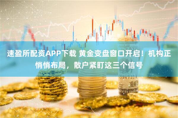 速盈所配资APP下载 黄金变盘窗口开启！机构正悄悄布局，散户紧盯这三个信号