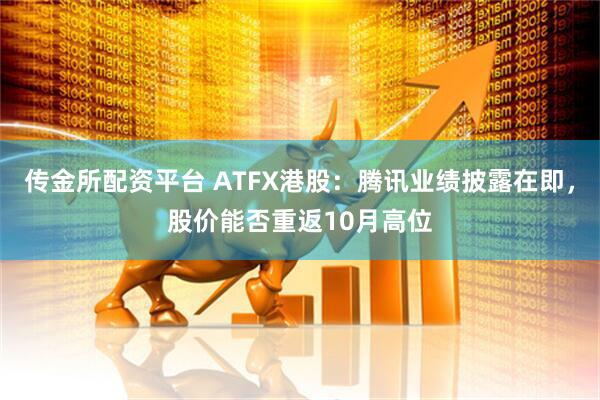 传金所配资平台 ATFX港股：腾讯业绩披露在即，股价能否重返10月高位