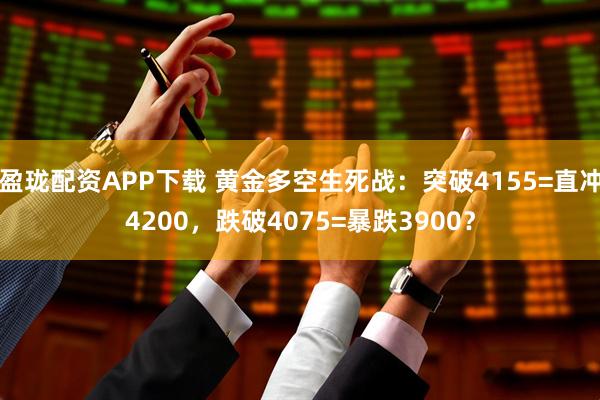 盈珑配资APP下载 黄金多空生死战：突破4155=直冲4200，跌破4075=暴跌3900？