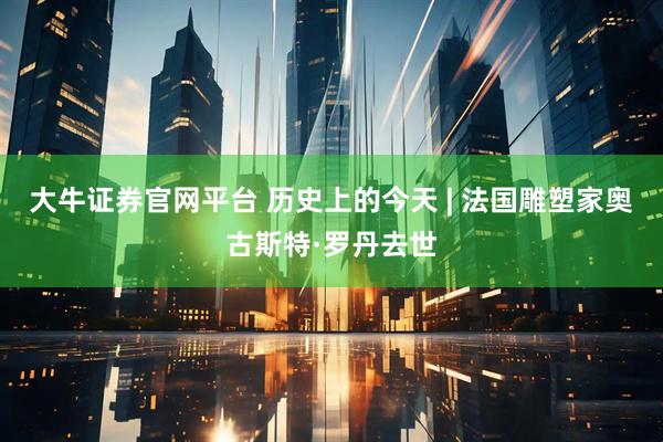 大牛证券官网平台 历史上的今天 | 法国雕塑家奥古斯特·罗丹去世