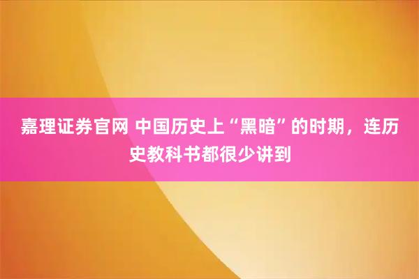 嘉理证券官网 中国历史上“黑暗”的时期，连历史教科书都很少讲到
