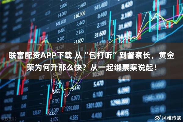 联富配资APP下载 从“包打听”到督察长，黄金荣为何升那么快？从一起绑票案说起！