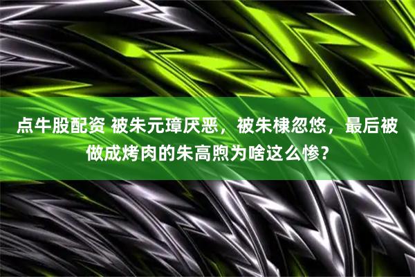 点牛股配资 被朱元璋厌恶，被朱棣忽悠，最后被做成烤肉的朱高煦为啥这么惨？