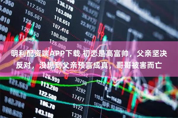 明利配资端APP下载 初恋是高富帅，父亲坚决反对，没想到父亲预言成真，哥哥被害而亡